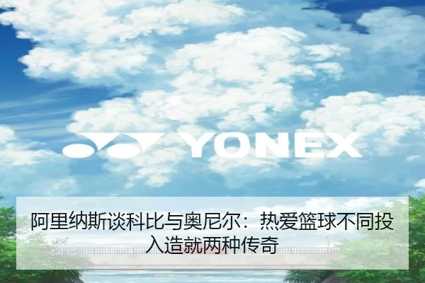 阿里纳斯谈科比与奥尼尔:热爱篮球不同投入造就两种传奇